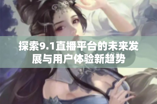 探索9.1直播平台的未来发展与用户体验新趋势