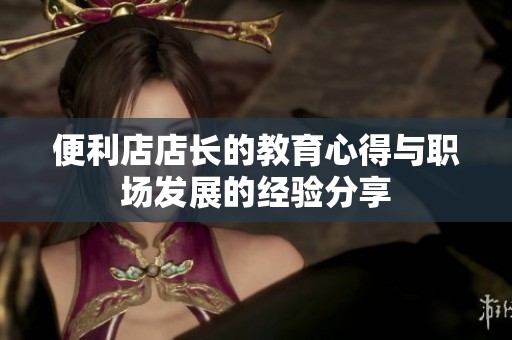 便利店店长的教育心得与职场发展的经验分享