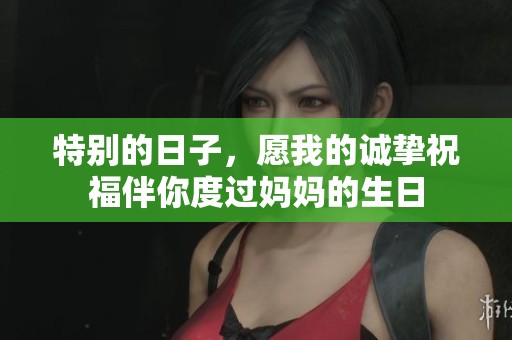 特别的日子，愿我的诚挚祝福伴你度过妈妈的生日