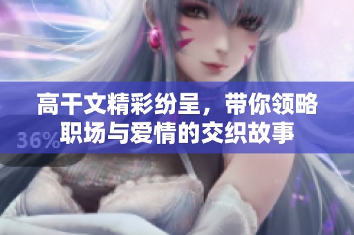 高干文精彩纷呈，带你领略职场与爱情的交织故事
