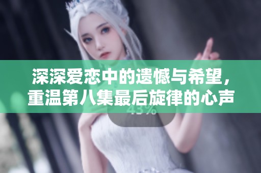 深深爱恋中的遗憾与希望，重温第八集最后旋律的心声