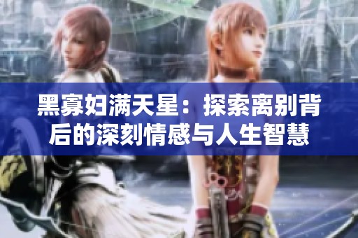 黑寡妇满天星：探索离别背后的深刻情感与人生智慧