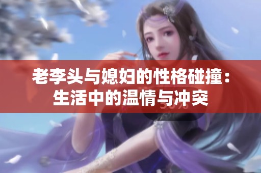 老李头与媳妇的性格碰撞：生活中的温情与冲突
