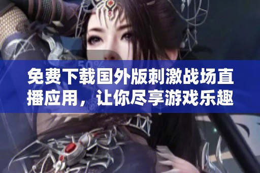 免费下载国外版刺激战场直播应用，让你尽享游戏乐趣