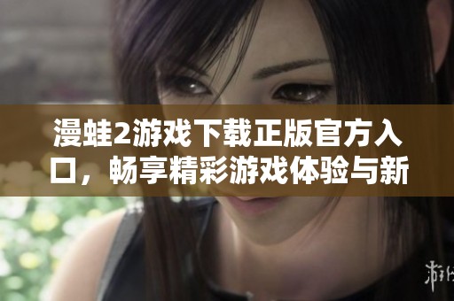 漫蛙2游戏下载正版官方入口，畅享精彩游戏体验与新特性