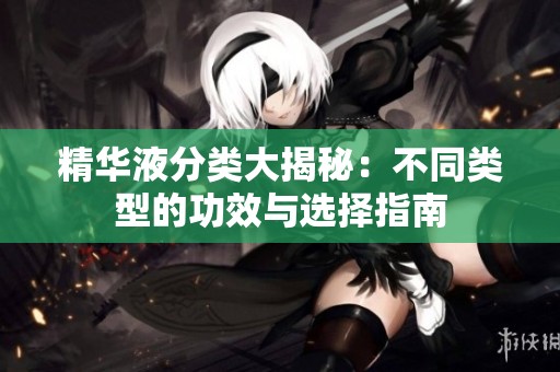 精华液分类大揭秘：不同类型的功效与选择指南