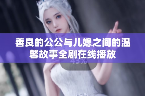 善良的公公与儿媳之间的温馨故事全剧在线播放