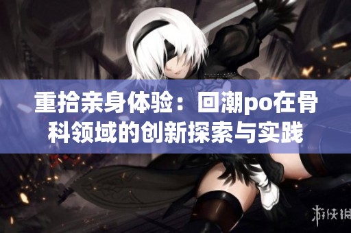 重拾亲身体验：回潮po在骨科领域的创新探索与实践
