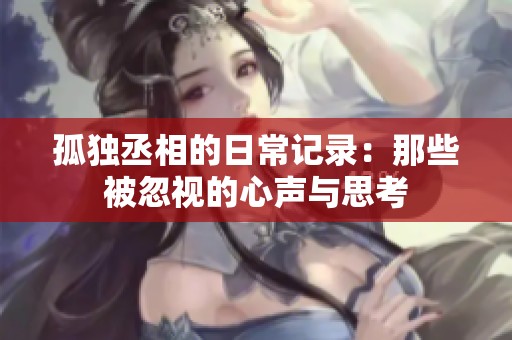 孤独丞相的日常记录：那些被忽视的心声与思考