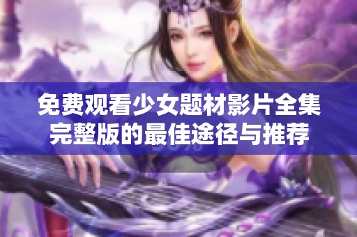 免费观看少女题材影片全集完整版的最佳途径与推荐