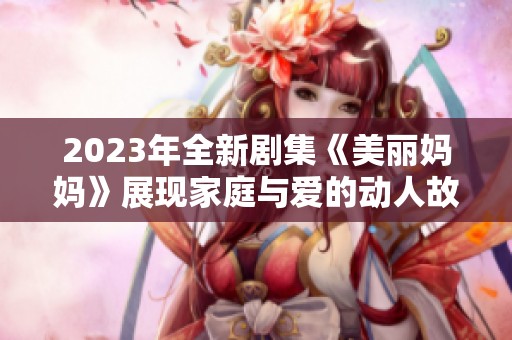 2023年全新剧集《美丽妈妈》展现家庭与爱的动人故事