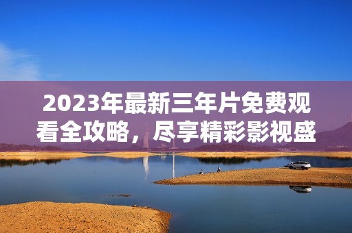 2023年最新三年片免费观看全攻略，尽享精彩影视盛宴