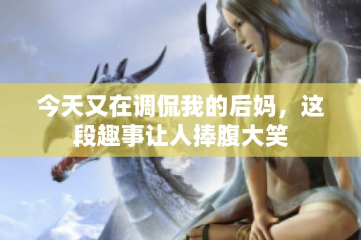 今天又在调侃我的后妈，这段趣事让人捧腹大笑