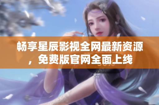 畅享星辰影视全网最新资源，免费版官网全面上线