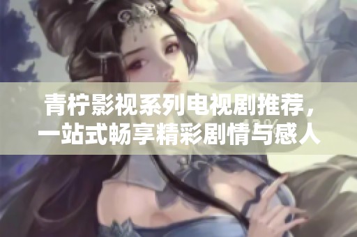 青柠影视系列电视剧推荐，一站式畅享精彩剧情与感人故事