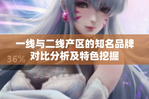 一线与二线产区的知名品牌对比分析及特色挖掘