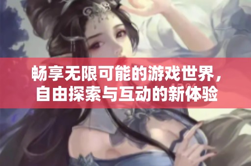 畅享无限可能的游戏世界，自由探索与互动的新体验