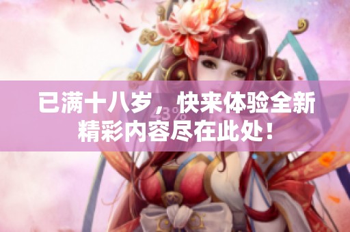 已满十八岁，快来体验全新精彩内容尽在此处！