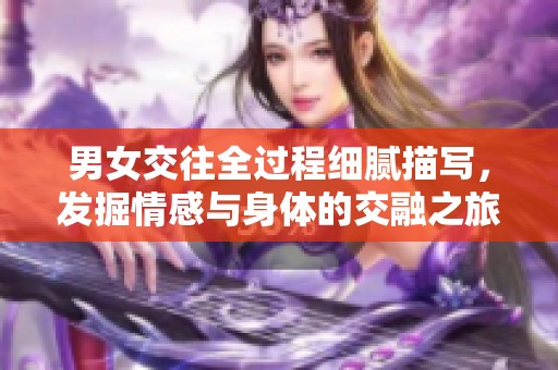 男女交往全过程细腻描写，发掘情感与身体的交融之旅
