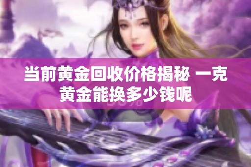 当前黄金回收价格揭秘 一克黄金能换多少钱呢