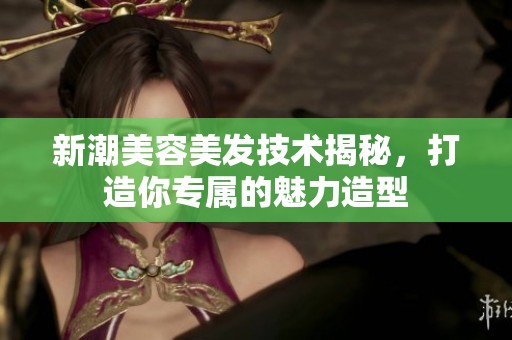 新潮美容美发技术揭秘，打造你专属的魅力造型