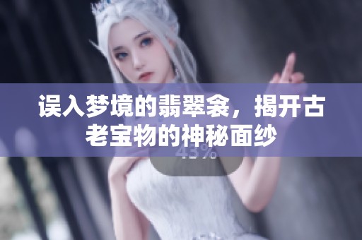 误入梦境的翡翠衾，揭开古老宝物的神秘面纱