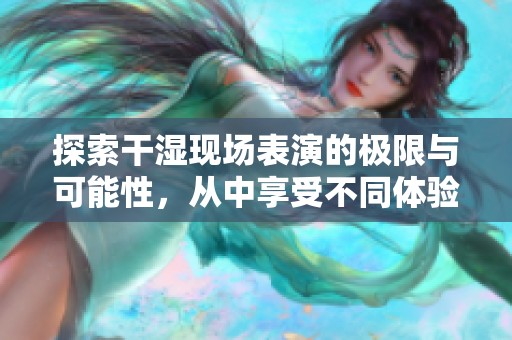 探索干湿现场表演的极限与可能性，从中享受不同体验