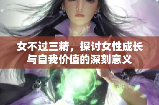 女不过三精，探讨女性成长与自我价值的深刻意义