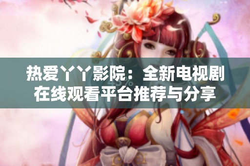 热爱丫丫影院：全新电视剧在线观看平台推荐与分享