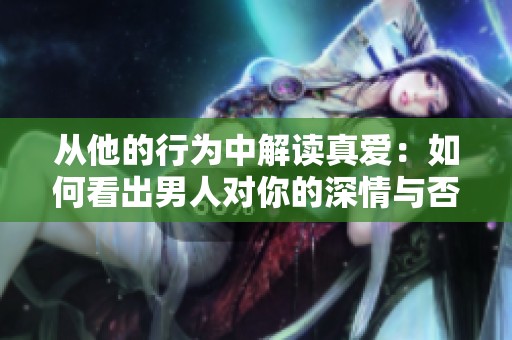 从他的行为中解读真爱：如何看出男人对你的深情与否