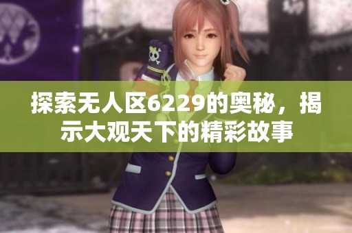 探索无人区6229的奥秘，揭示大观天下的精彩故事