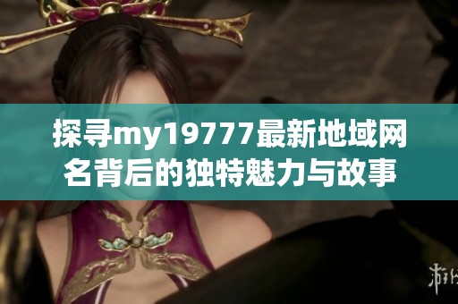 探寻my19777最新地域网名背后的独特魅力与故事