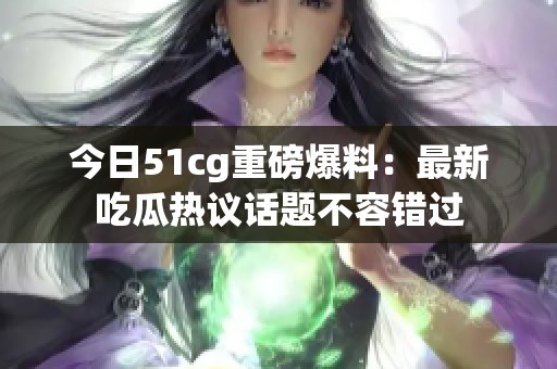 今日51cg重磅爆料：最新吃瓜热议话题不容错过