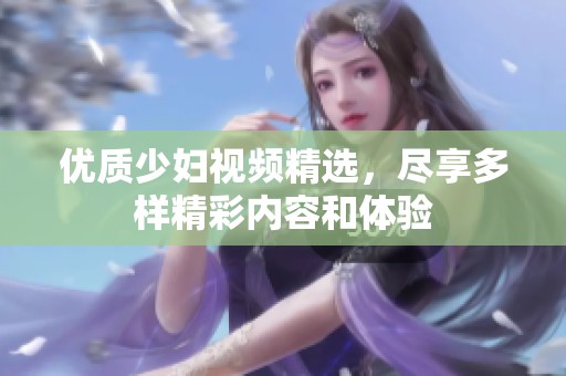 优质少妇视频精选，尽享多样精彩内容和体验