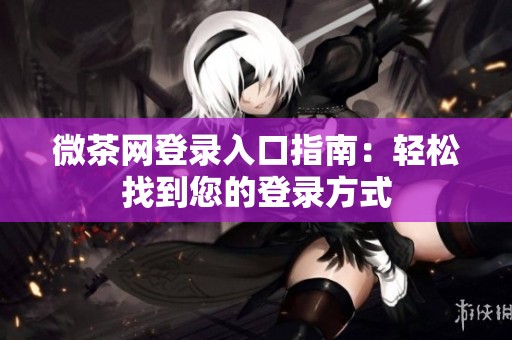 微茶网登录入口指南：轻松找到您的登录方式