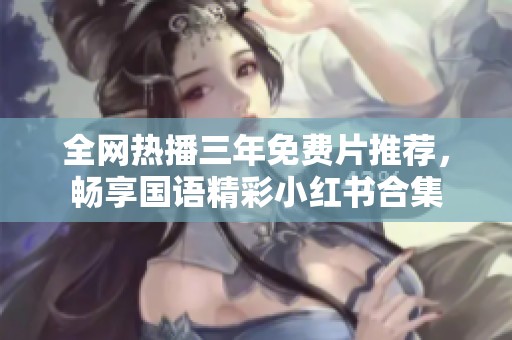 全网热播三年免费片推荐，畅享国语精彩小红书合集