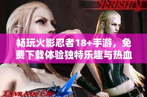 畅玩火影忍者18+手游，免费下载体验独特乐趣与热血战斗！