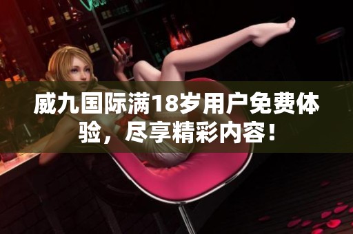 威九国际满18岁用户免费体验，尽享精彩内容！