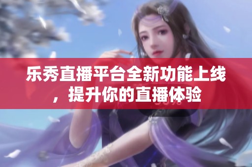乐秀直播平台全新功能上线，提升你的直播体验