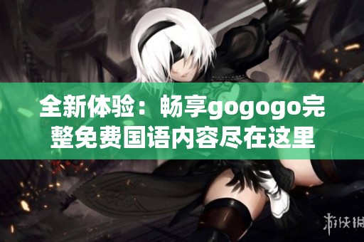 全新体验：畅享gogogo完整免费国语内容尽在这里