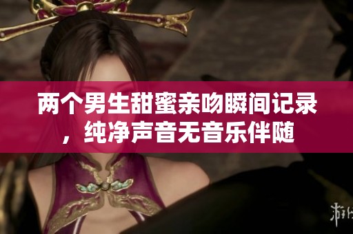 两个男生甜蜜亲吻瞬间记录，纯净声音无音乐伴随