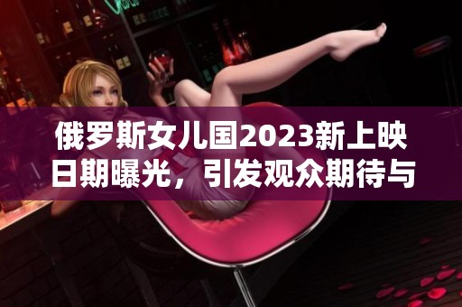 俄罗斯女儿国2023新上映日期曝光，引发观众期待与热议