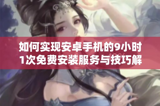 如何实现安卓手机的9小时1次免费安装服务与技巧解读