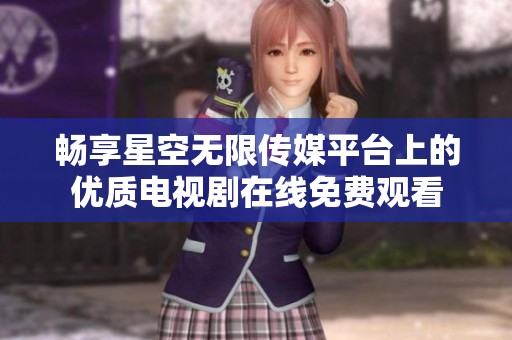 畅享星空无限传媒平台上的优质电视剧在线免费观看