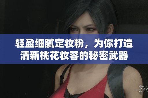 轻盈细腻定妆粉，为你打造清新桃花妆容的秘密武器