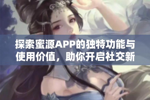 探索蜜源APP的独特功能与使用价值，助你开启社交新体验