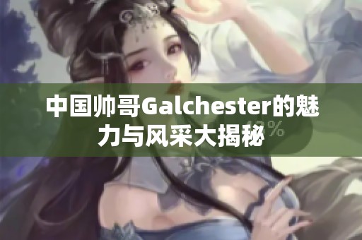 中国帅哥Galchester的魅力与风采大揭秘