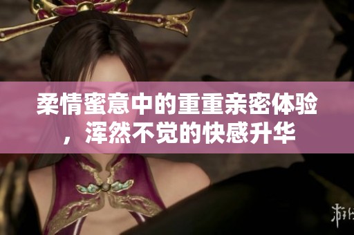 柔情蜜意中的重重亲密体验，浑然不觉的快感升华
