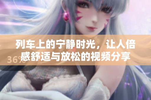 列车上的宁静时光，让人倍感舒适与放松的视频分享