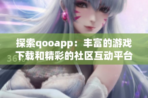 探索qooapp：丰富的游戏下载和精彩的社区互动平台